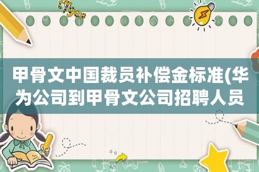 甲骨文中國裁員補(bǔ)償金標(biāo)準(zhǔn)(華為公司到甲骨文公司招聘人員，甲骨文為什么還要裁員？)