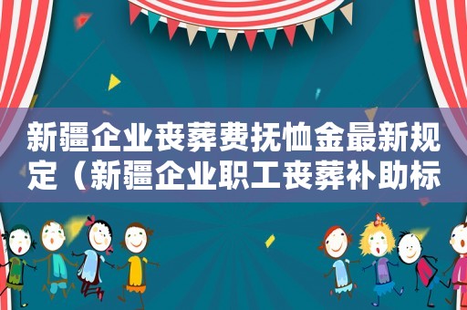新疆企業(yè)喪葬費(fèi)撫恤金最新規(guī)定（新疆企業(yè)職工喪葬補(bǔ)助標(biāo)準(zhǔn)）