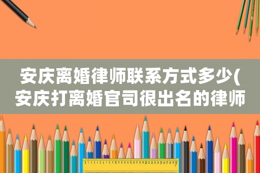 安慶離婚律師聯(lián)系方式多少(安慶打離婚官司很出名的律師)
