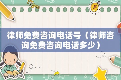 律師免費(fèi)咨詢(xún)電話(huà)號(hào)（律師咨詢(xún)免費(fèi)咨詢(xún)電話(huà)多少）