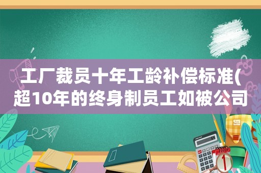 工廠裁員十年工齡補(bǔ)償標(biāo)準(zhǔn)(超10年的終身制員工如被公司裁員，如何賠，2N+1嗎？)