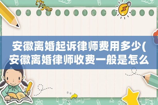 安徽離婚起訴律師費(fèi)用多少(安徽離婚律師收費(fèi)一般是怎么收的)