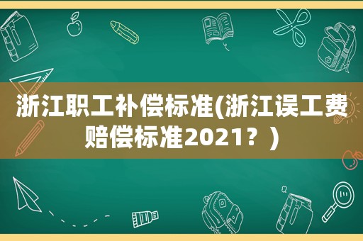 浙江職工補(bǔ)償標(biāo)準(zhǔn)(浙江誤工費(fèi)賠償標(biāo)準(zhǔn)2021？)