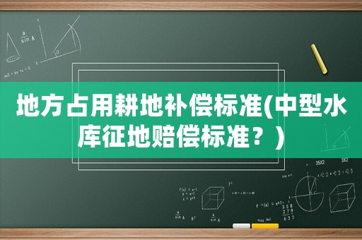 地方占用耕地補(bǔ)償標(biāo)準(zhǔn)(中型水庫征地賠償標(biāo)準(zhǔn)？)