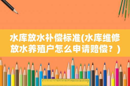 水庫放水補償標準(水庫維修放水養(yǎng)殖戶怎么申請賠償？)