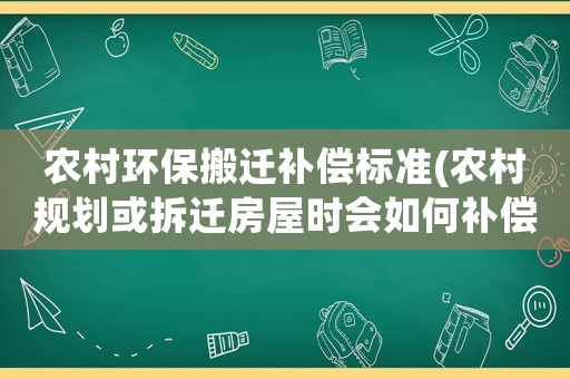 農(nóng)村環(huán)保搬遷補(bǔ)償標(biāo)準(zhǔn)(農(nóng)村規(guī)劃或拆遷房屋時(shí)會(huì)如何補(bǔ)償？)