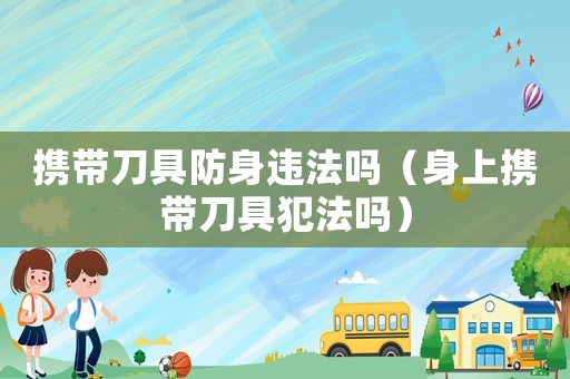 攜帶刀具防身違法嗎（身上攜帶刀具犯法嗎）