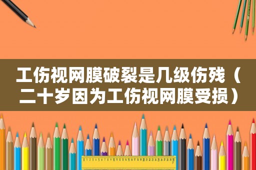 工傷視網(wǎng)膜破裂是幾級傷殘（二十歲因為工傷視網(wǎng)膜受損）