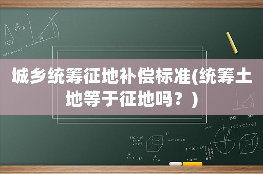 城鄉(xiāng)統(tǒng)籌征地補(bǔ)償標(biāo)準(zhǔn)(統(tǒng)籌土地等于征地嗎？)