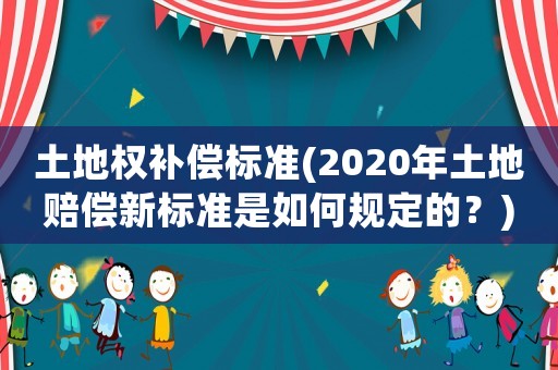 土地權(quán)補(bǔ)償標(biāo)準(zhǔn)(2020年土地賠償新標(biāo)準(zhǔn)是如何規(guī)定的？)