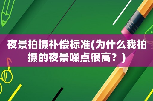 夜景拍攝補(bǔ)償標(biāo)準(zhǔn)(為什么我拍攝的夜景噪點(diǎn)很高？)