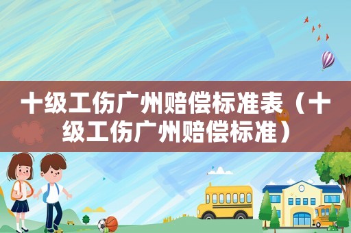 十級工傷廣州賠償標準表（十級工傷廣州賠償標準）