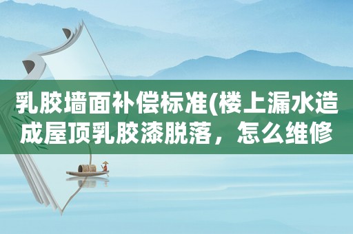 乳膠墻面補(bǔ)償標(biāo)準(zhǔn)(樓上漏水造成屋頂乳膠漆脫落，怎么維修？)