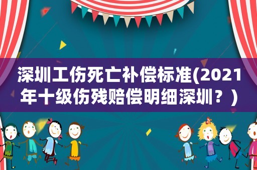 深圳工傷死亡補(bǔ)償標(biāo)準(zhǔn)(2021年十級(jí)傷殘賠償明細(xì)深圳？)