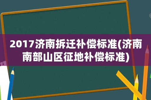 2017濟南拆遷補償標(biāo)準(zhǔn)(濟南南部山區(qū)征地補償標(biāo)準(zhǔn))