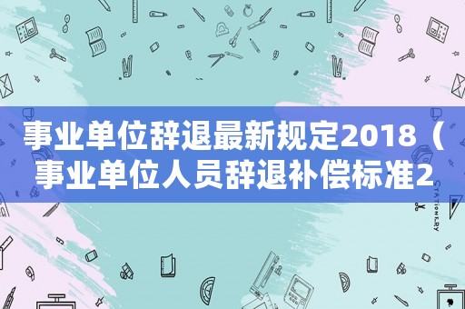 事業(yè)單位辭退最新規(guī)定2018（事業(yè)單位人員辭退補(bǔ)償標(biāo)準(zhǔn)2015）