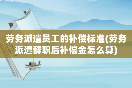 勞務(wù)派遣員工的補(bǔ)償標(biāo)準(zhǔn)(勞務(wù)派遣辭職后補(bǔ)償金怎么算)