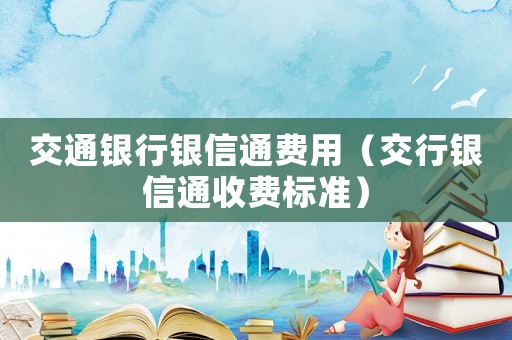 交通銀行銀信通費(fèi)用（交行銀信通收費(fèi)標(biāo)準(zhǔn)）