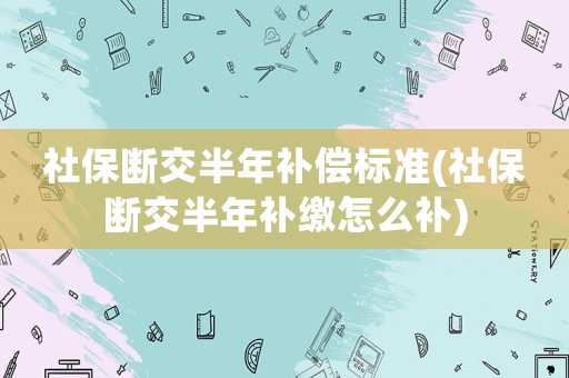 社保斷交半年補(bǔ)償標(biāo)準(zhǔn)(社保斷交半年補(bǔ)繳怎么補(bǔ))