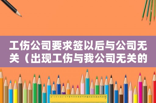 工傷公司要求簽以后與公司無關(guān)（出現(xiàn)工傷與我公司無關(guān)的協(xié)議）
