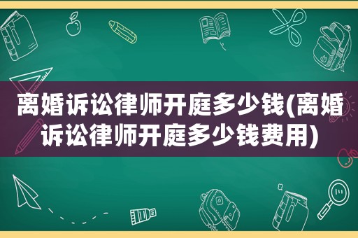 離婚訴訟律師開庭多少錢(離婚訴訟律師開庭多少錢費用)