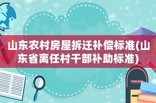 山東農(nóng)村房屋拆遷補(bǔ)償標(biāo)準(zhǔn)(山東省離任村干部補(bǔ)助標(biāo)準(zhǔn))