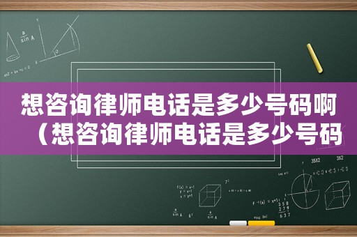 想咨詢律師電話是多少號碼啊（想咨詢律師電話是多少號碼）