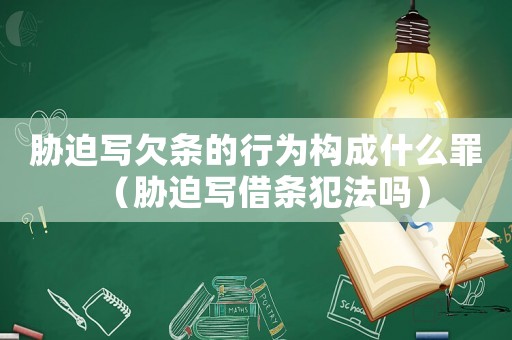 脅迫寫欠條的行為構(gòu)成什么罪（脅迫寫借條犯法嗎）