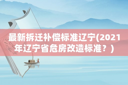 最新拆遷補(bǔ)償標(biāo)準(zhǔn)遼寧(2021年遼寧省危房改造標(biāo)準(zhǔn)？)