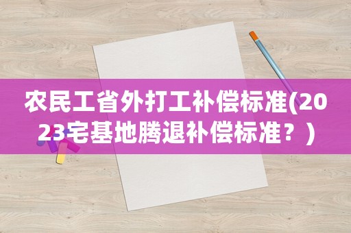 農(nóng)民工省外打工補(bǔ)償標(biāo)準(zhǔn)(2023宅基地騰退補(bǔ)償標(biāo)準(zhǔn)？)