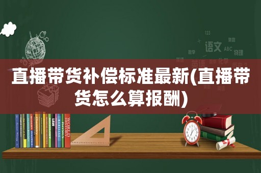 直播帶貨補(bǔ)償標(biāo)準(zhǔn)最新(直播帶貨怎么算報(bào)酬)