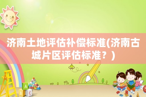 濟(jì)南土地評(píng)估補(bǔ)償標(biāo)準(zhǔn)(濟(jì)南古城片區(qū)評(píng)估標(biāo)準(zhǔn)？)