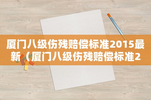 廈門八級(jí)傷殘賠償標(biāo)準(zhǔn)2015最新（廈門八級(jí)傷殘賠償標(biāo)準(zhǔn)2015）
