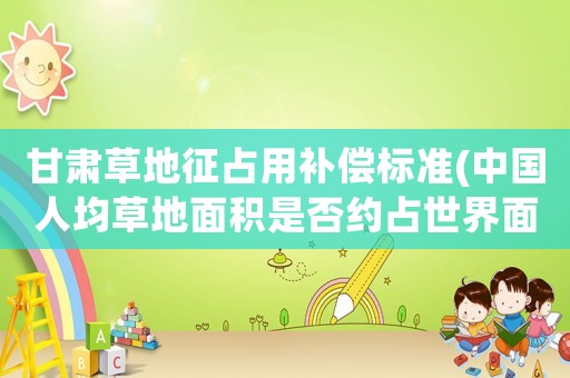 甘肅草地征占用補(bǔ)償標(biāo)準(zhǔn)(中國人均草地面積是否約占世界面積九分之一)