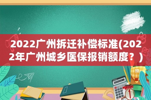 2022廣州拆遷補(bǔ)償標(biāo)準(zhǔn)(2022年廣州城鄉(xiāng)醫(yī)保報(bào)銷額度？)