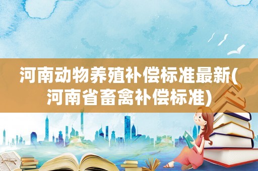 河南動物養(yǎng)殖補償標(biāo)準(zhǔn)最新(河南省畜禽補償標(biāo)準(zhǔn))