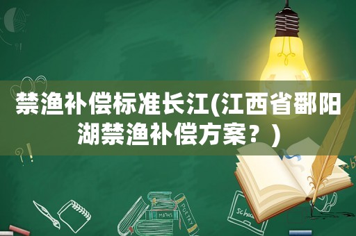 禁漁補償標(biāo)準(zhǔn)長江(江西省鄱陽湖禁漁補償方案？)