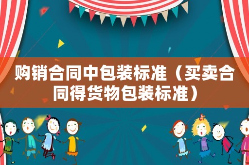 購銷合同中包裝標(biāo)準(zhǔn)（買賣合同得貨物包裝標(biāo)準(zhǔn)）