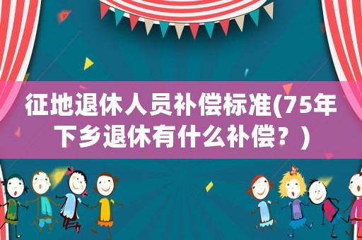 征地退休人員補(bǔ)償標(biāo)準(zhǔn)(75年下鄉(xiāng)退休有什么補(bǔ)償？)