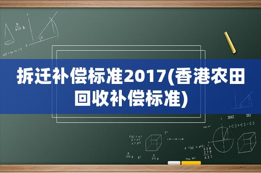 拆遷補(bǔ)償標(biāo)準(zhǔn)2017(香港農(nóng)田回收補(bǔ)償標(biāo)準(zhǔn))