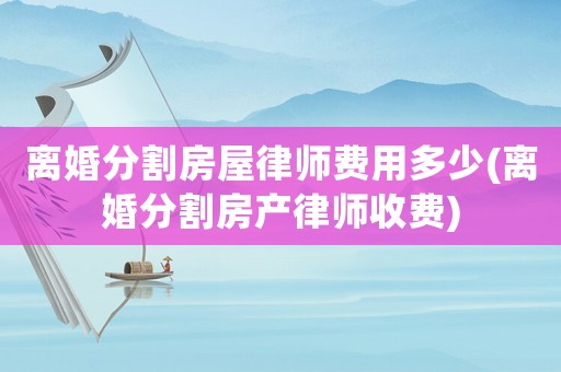 離婚分割房屋律師費用多少(離婚分割房產(chǎn)律師收費)