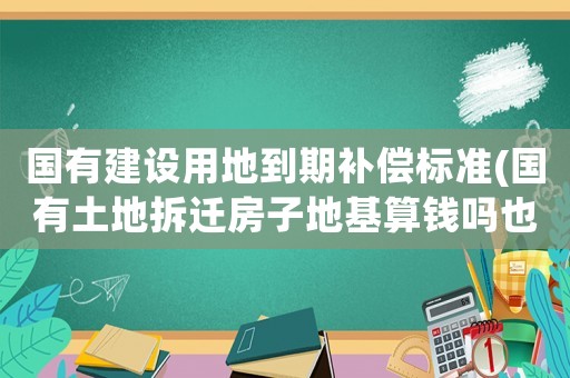 國有建設(shè)用地到期補(bǔ)償標(biāo)準(zhǔn)(國有土地拆遷房子地基算錢嗎也就是地皮給不給錢，為何)