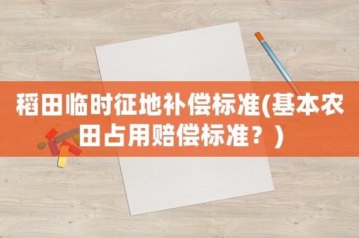 稻田臨時(shí)征地補(bǔ)償標(biāo)準(zhǔn)(基本農(nóng)田占用賠償標(biāo)準(zhǔn)？)