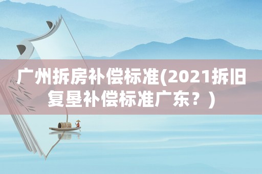 廣州拆房補償標(biāo)準(zhǔn)(2021拆舊復(fù)墾補償標(biāo)準(zhǔn)廣東？)