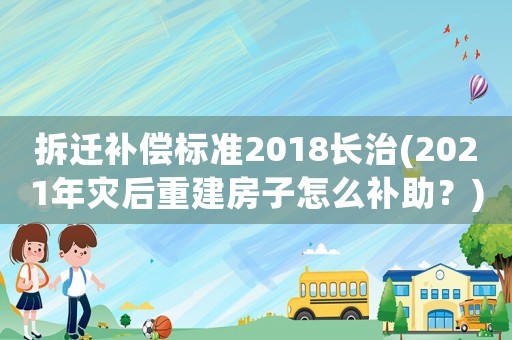 拆遷補償標準2018長治(2021年災后重建房子怎么補助？)