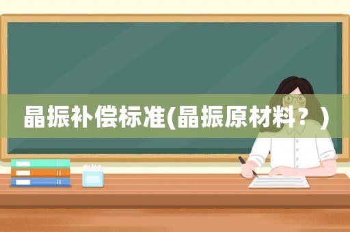 晶振補(bǔ)償標(biāo)準(zhǔn)(晶振原材料？)