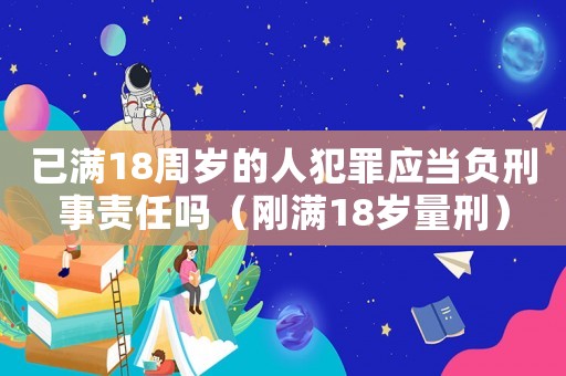 已滿18周歲的人犯罪應(yīng)當(dāng)負(fù)刑事責(zé)任嗎（剛滿18歲量刑）