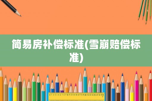 簡(jiǎn)易房補(bǔ)償標(biāo)準(zhǔn)(雪崩賠償標(biāo)準(zhǔn))