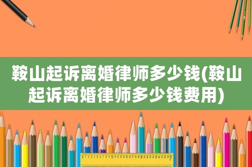 鞍山起訴離婚律師多少錢(鞍山起訴離婚律師多少錢費(fèi)用)