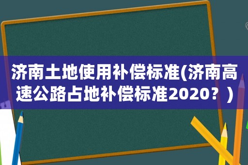 濟南土地使用補償標(biāo)準(zhǔn)(濟南高速公路占地補償標(biāo)準(zhǔn)2020？)